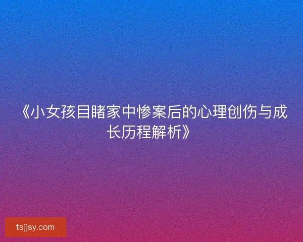 《小女孩目睹家中惨案后的心理创伤与成长历程解析》