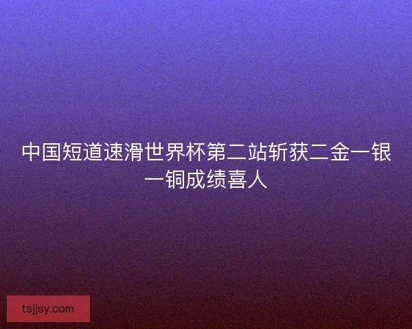 中国短道速滑世界杯第二站斩获二金一银一铜成绩喜人