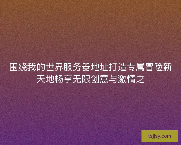 围绕我的世界服务器地址打造专属冒险新天地畅享无限创意与激情之