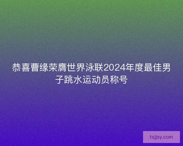 恭喜曹缘荣膺世界泳联2024年度最佳男子跳水运动员称号