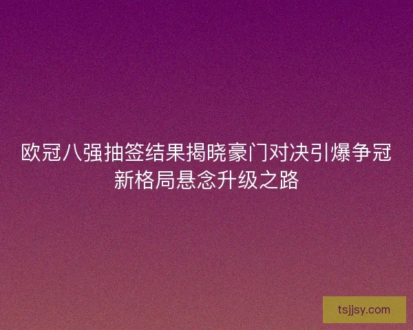 欧冠八强抽签结果揭晓豪门对决引爆争冠新格局悬念升级之路