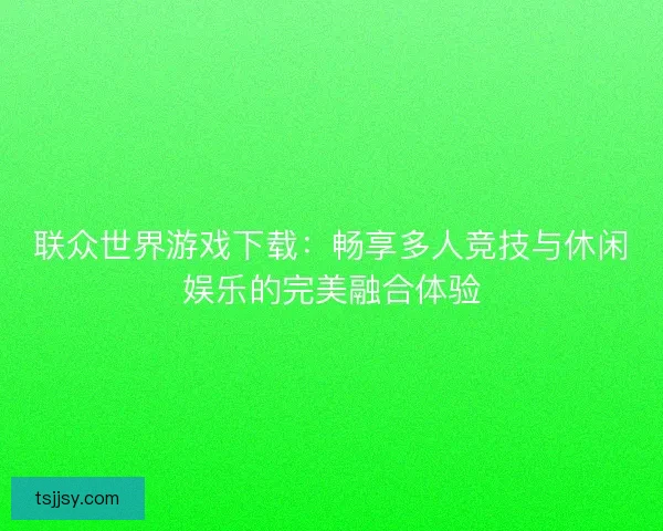 联众世界游戏下载：畅享多人竞技与休闲娱乐的完美融合体验