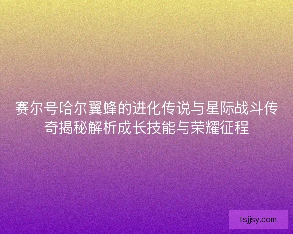 赛尔号哈尔翼蜂的进化传说与星际战斗传奇揭秘解析成长技能与荣耀征程