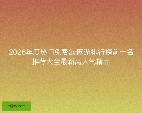 2026年度热门免费2d网游排行榜前十名推荐大全最新高人气精品