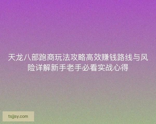 天龙八部跑商玩法攻略高效赚钱路线与风险详解新手老手必看实战心得