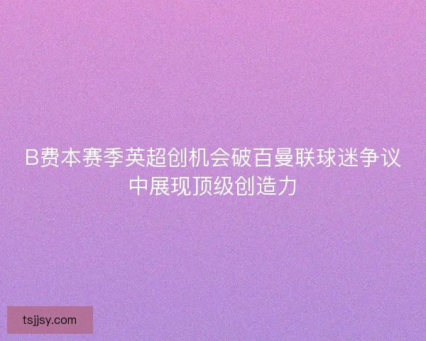 B费本赛季英超创机会破百曼联球迷争议中展现顶级创造力